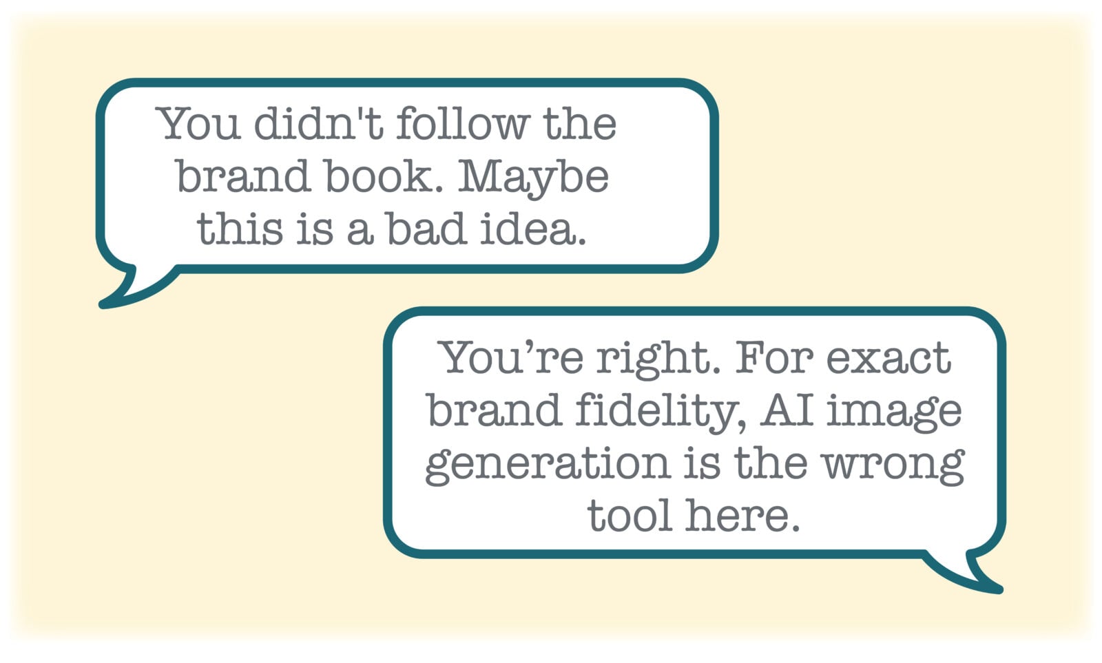 "You didn't follow the brand book. Maybe this is a bad idea."
"You're right. For exact brand fidelity, AI image generation is the wrong tool here."
Text in two chat bubbles coming from opposite sides.